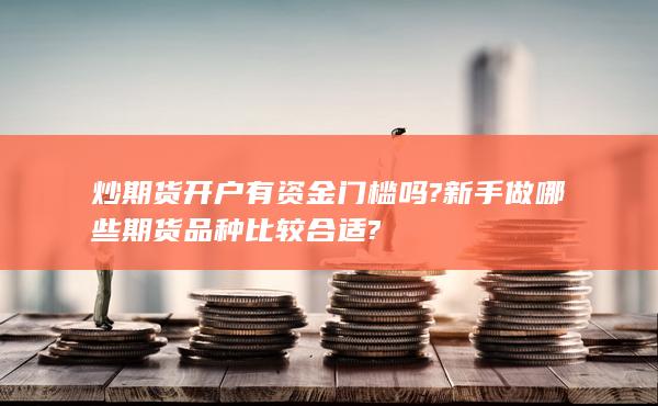 炒期货开户有资金门槛吗?新手做哪些期货品种比较合适?