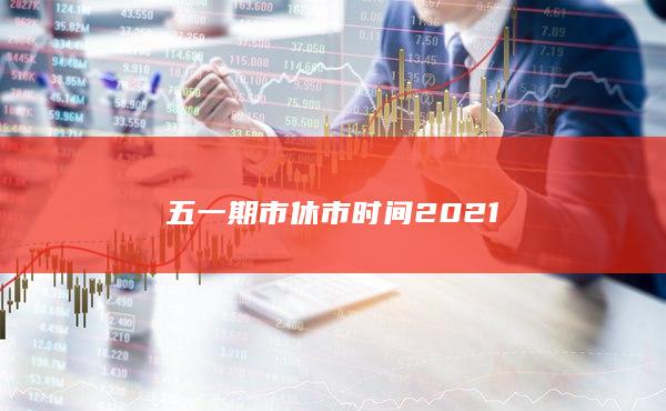 五一期市休市时间2021