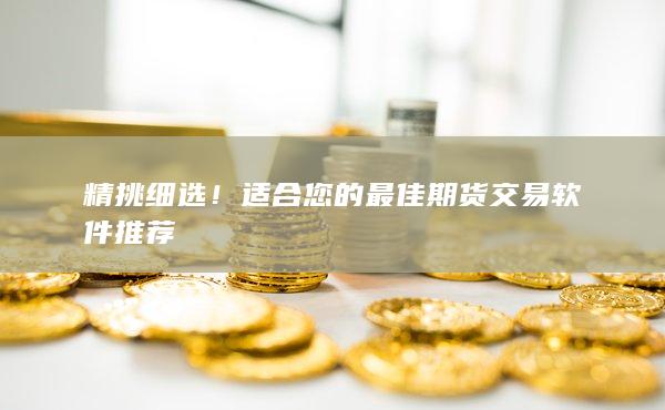 精挑细选!适合您的最佳期货交易软件推荐