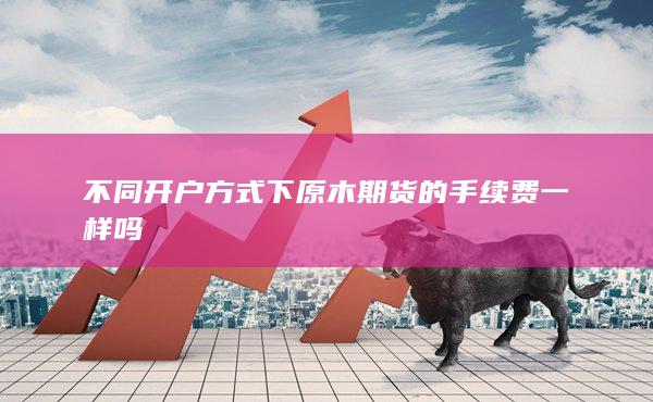 不同开户方式下原木期货的手续费一样吗