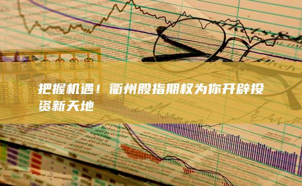 把握机遇！衢州股指期权为你开辟投资新天地