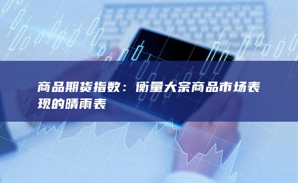 衡量大宗商品市场表现的晴雨表