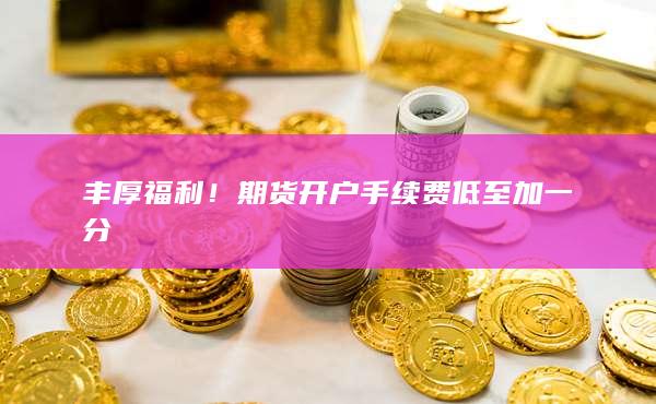 丰厚福利!期货开户手续费低至加一分