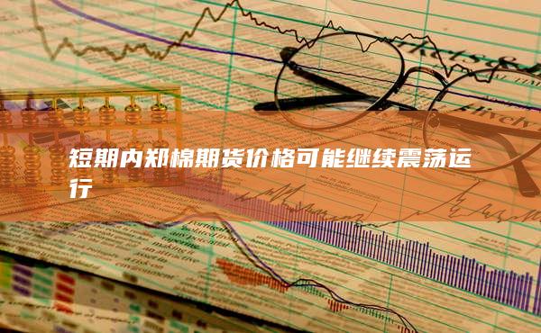 短期内郑棉期货价格可能继续震荡运行