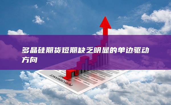 多晶硅期货短期缺乏明显的单边驱动方向