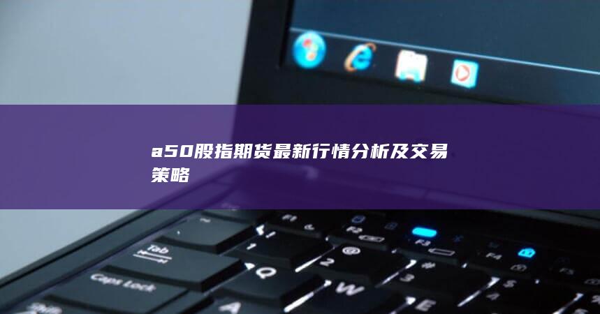 a50股指期货最新行情分析及交易策略