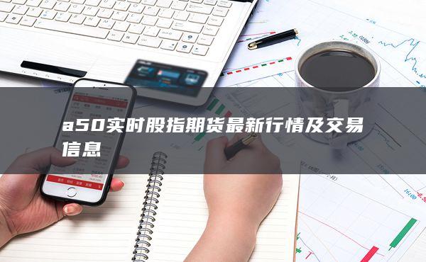 a50实时股指期货最新行情及交易信息