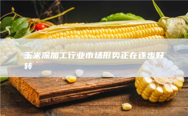 玉米深加工行业市场形势正在逐步好转