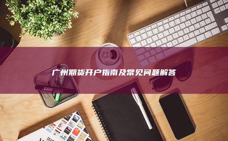 广州期货开户指南及常见问题解答