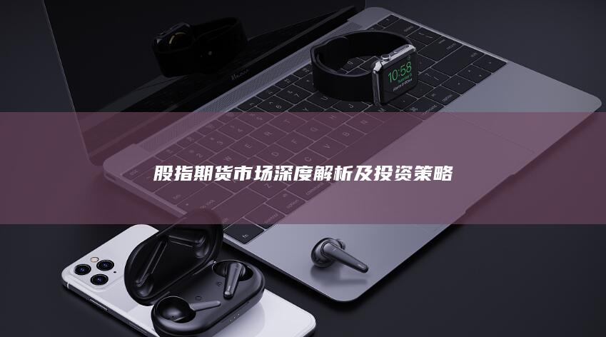 股指期货市场深度解析及投资策略