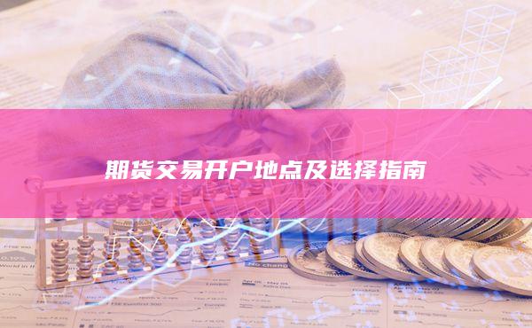 期货交易开户地点及选择指南