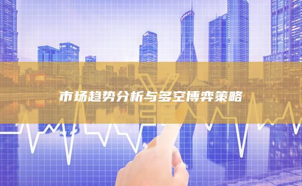 市场趋势分析与多空博弈策略