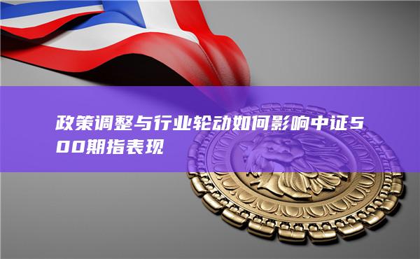 政策调整与行业轮动如何影响中证500期指表现