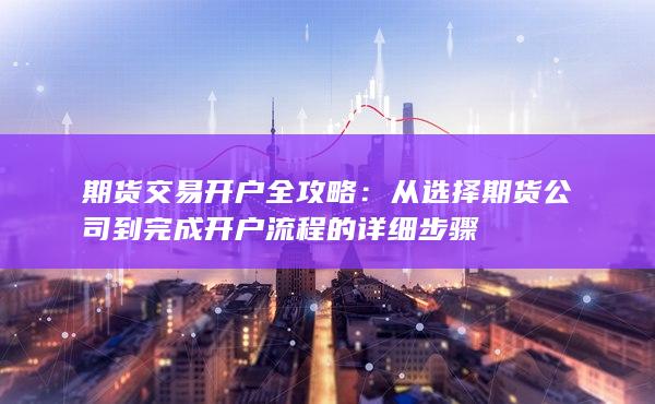 从选择期货公司到完成开户流程的详细步骤