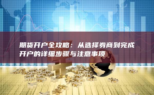 从选择券商到完成开户的详细步骤与注意事项