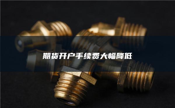期货开户手续费大幅降低