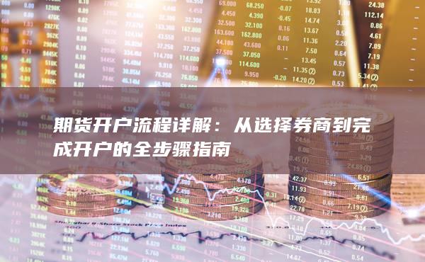 从选择券商到完成开户的全步骤指南