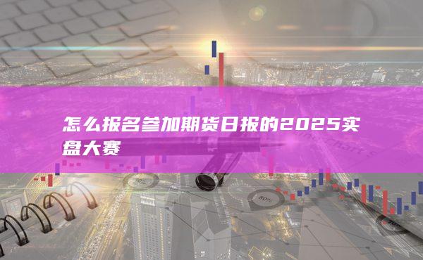 怎么报名参加期货日报的2025实盘大赛