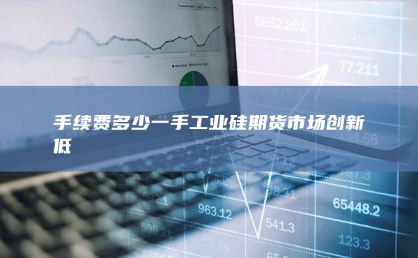 工业硅期货市场创新低