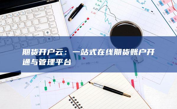 一站式在线期货账户开通与管理平台