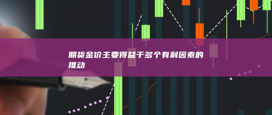 期货金价主要得益于多个有利因素的推动
