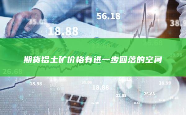 期货铝土矿价格有进一步回落的空间