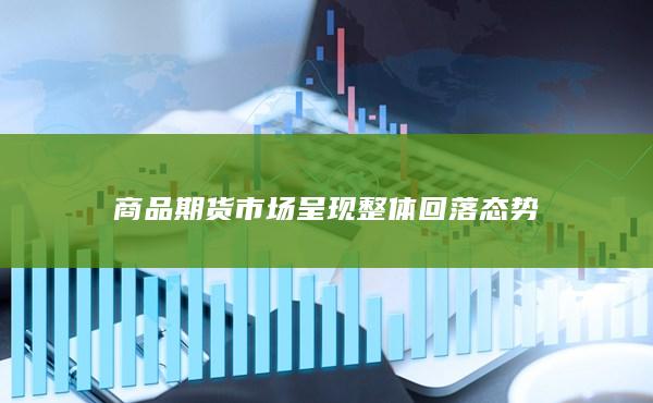 商品期货市场呈现整体回落态势