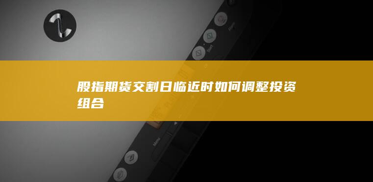 股指期货交割日临近时如何调整投资组合