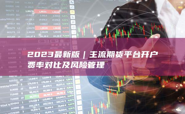 主流期货平台开户费率对比及风险管理