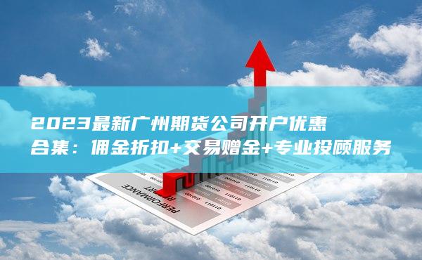 2023最新广州期货公司开户优惠合集
