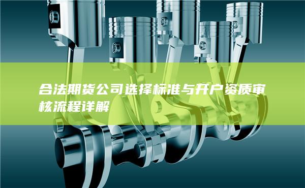 合法期货公司选择标准与开户资质审核流程详解