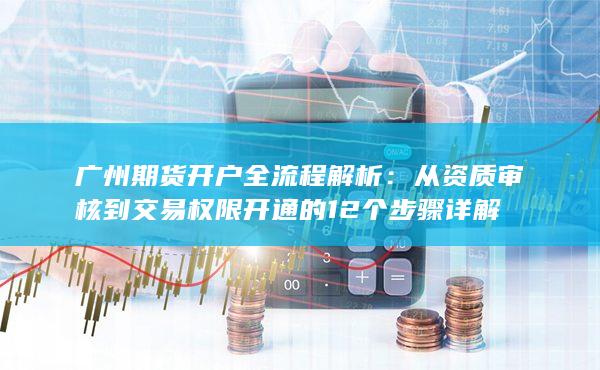 从资质审核到交易权限开通的12个步骤详解