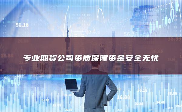 专业期货公司资质保障资金安全无忧