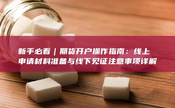 线上申请材料准备与线下见证注意事项详解