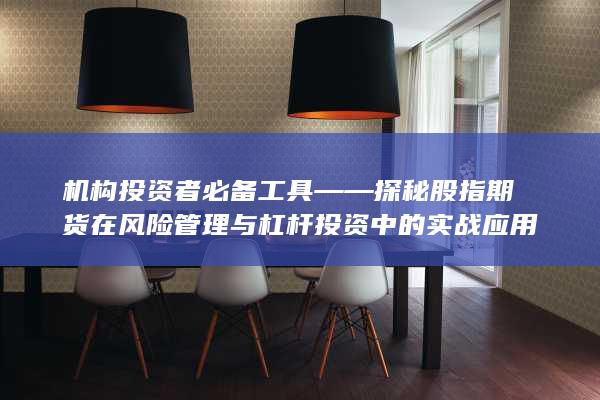 机构投资者必备工具——探秘股指期货在风险管理与杠杆投资中的实战应用