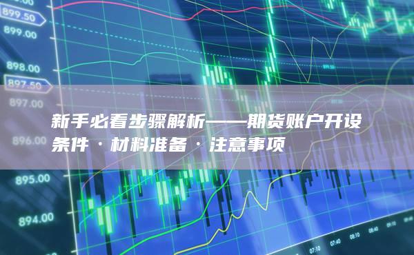 新手必看步骤解析——期货账户开设条件·材料准备·注意事项