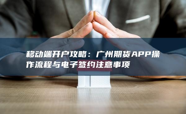 广州期货APP操作流程与电子签约注意事项