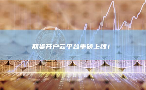期货开户云平台重磅上线!