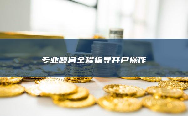 专业顾问全程指导开户操作