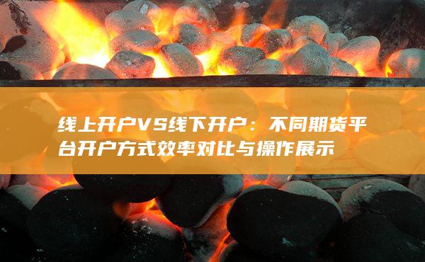 不同期货平台开户方式效率对比与操作展示