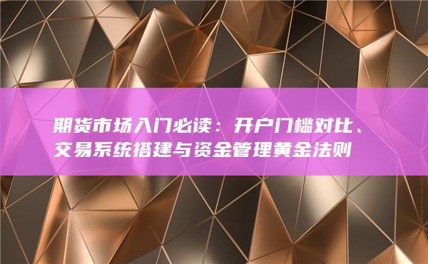 期货市场入门必读：开户门槛对比、交易系统搭建与资金管理黄金法则