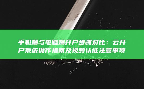 手机端与电脑端开户步骤对比：云开户系统操作指南及视频认证注意事项