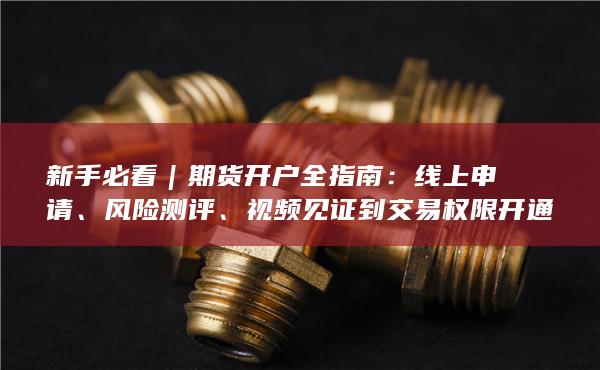 新手必看｜期货开户全指南：线上申请、风险测评、视频见证到交易权限开通