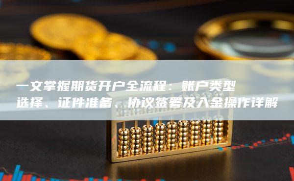 一文掌握期货开户全流程：账户类型选择、证件准备、协议签署及入金操作详解