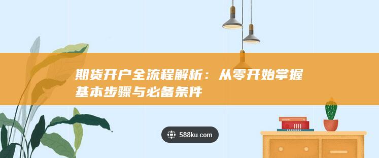 期货开户全流程解析：从零开始掌握基本步骤与必备条件