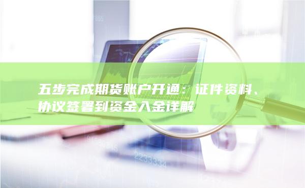 五步完成期货账户开通：证件资料、协议签署到资金入金详解