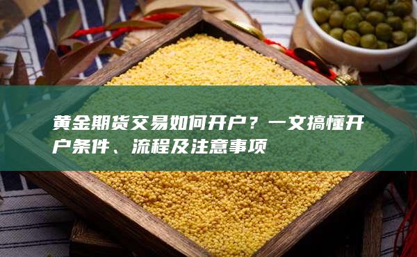 黄金期货交易如何开户？一文搞懂开户条件、流程及注意事项