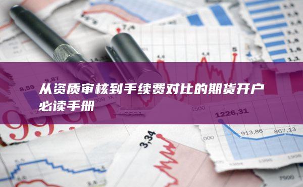 从资质审核到手续费对比的期货开户必读手册