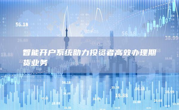 智能开户系统助力投资者高效办理期货业务