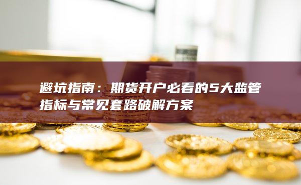 期货开户必看的5大监管指标与常见套路破解方案